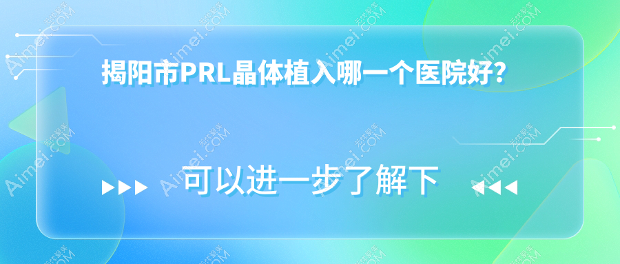 揭阳市PRL晶体植入哪一个医院好?2024排行榜:希玛林顺潮眼科、希玛林顺潮眼科、等入选!附价格表