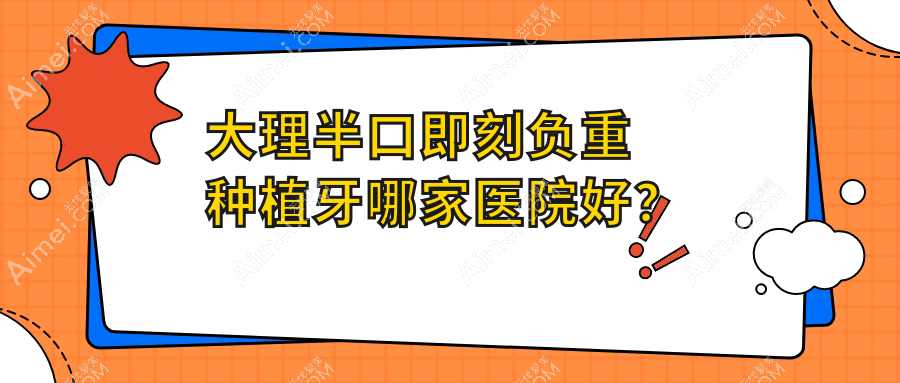 大理半口即刻负重种植牙哪家医院好?排名前十医院有宾川刘军晓/牙乐仕