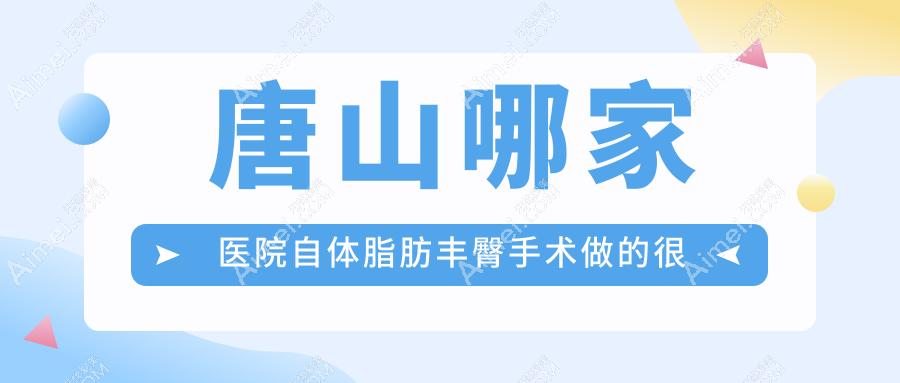 唐山哪家医院自体脂肪丰臀手术做的很好?当前唐山自体脂肪丰臀排名榜TOP五医院揭晓