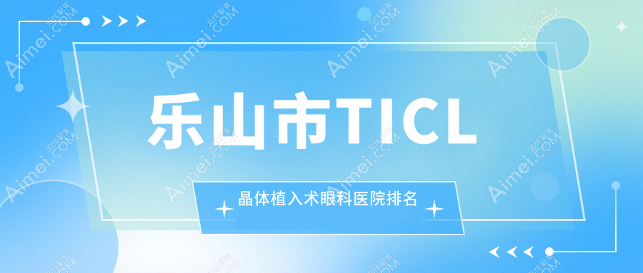 乐山市TICL晶体植入术医院价格公开:排名靠前的爱尔眼科TICL晶体植入术费用好还不贵