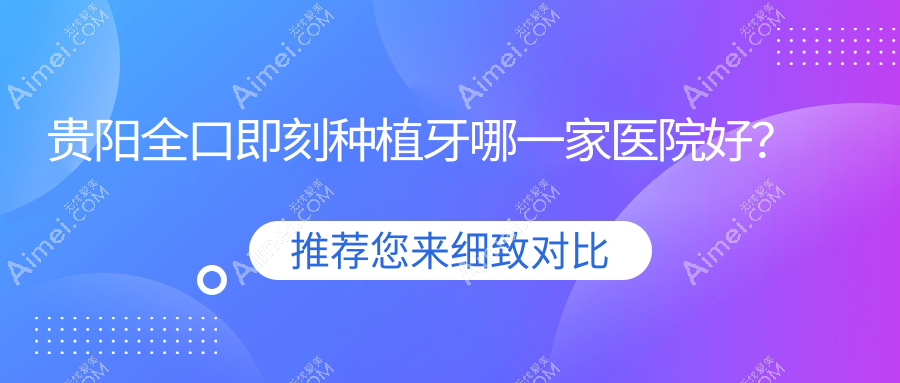 贵阳全口即刻种植牙哪一家医院好?贵阳全口即刻负重种植牙/allon4全口种植牙甄选这些