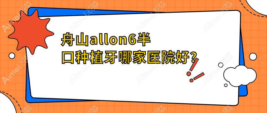 舟山allon6半口种植牙哪家医院好?舟山allon6半口种植牙的医院有定海溢泽/定海笑笑