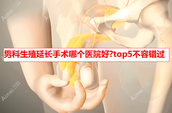 男科生殖延长手术哪个医院好?排名前5地址在上海/重庆/成都/南京,延长增粗是实力