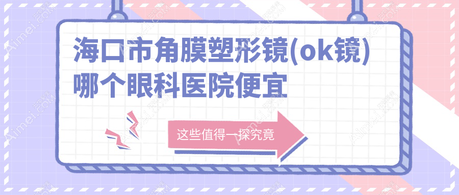 海口市角膜塑形镜(ok镜)哪个医院便宜又好?康伟|便宜又好