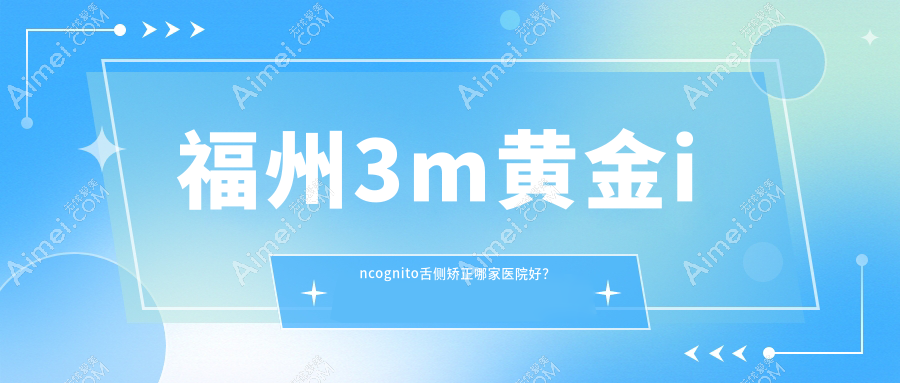福州3m黄金incognito舌侧矫正哪家医院好?福州3m黄金incognito舌侧矫正的医院有仓山斯麦宁/晋安美橙