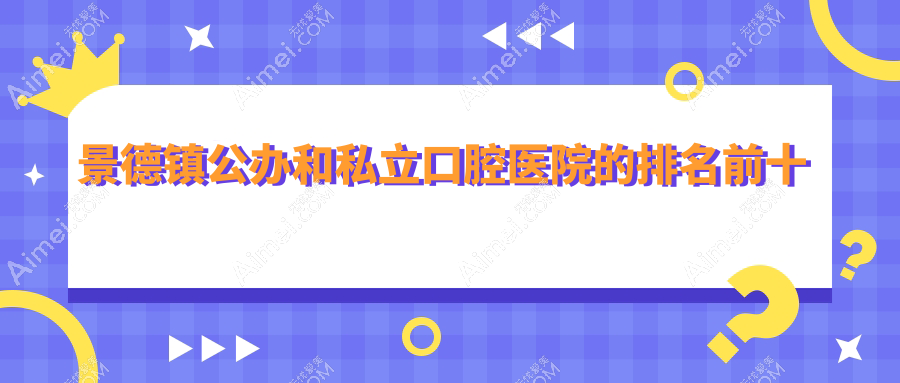 景德镇公办和私立口腔医院的排名前十推荐,均是景德镇性价比高的口腔