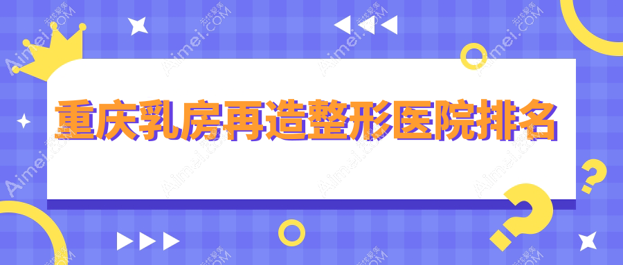 重庆乳房再造医院排名:真熙美熙做巨乳缩小好口碑