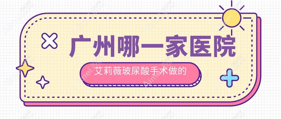 广州哪一家医院艾莉薇玻尿酸手术做的更好?最近广州艾莉薇玻尿酸排名榜单TOP十医院揭秘