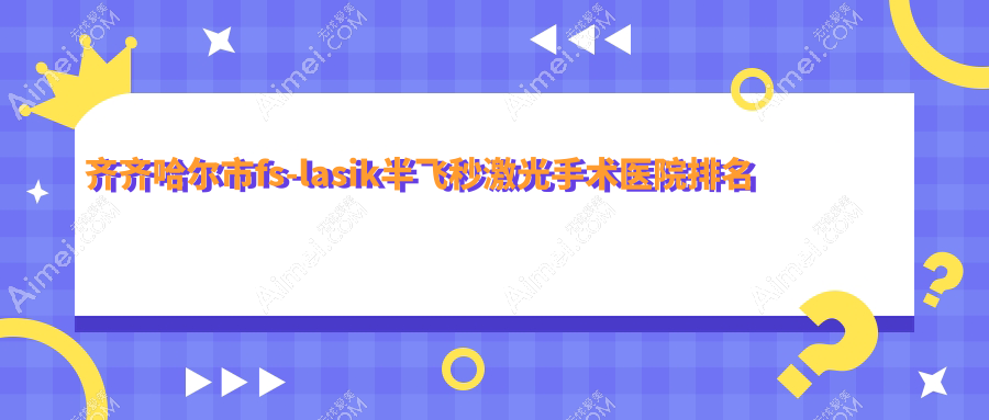 齐齐哈尔市fs-lasik半飞秒激光手术好的医院排名，亲们真实评价医院分享