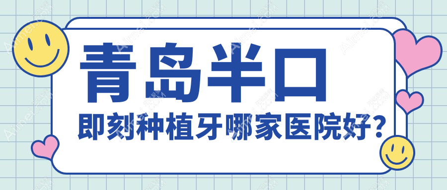 青岛半口即刻种植牙哪家医院好?青岛半口即刻种植牙的医院有瑞泰/彦美