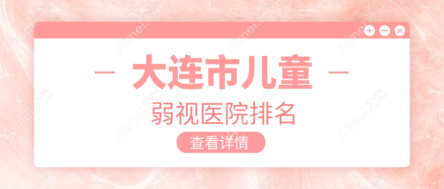 大连市儿童弱视好的医院排名,网友们真实评价医院分享