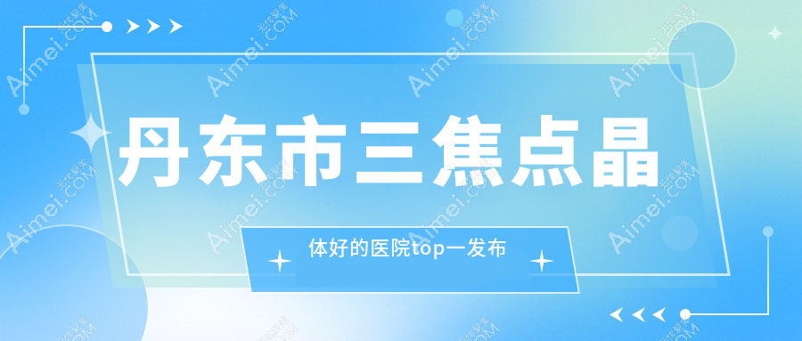 丹东市三焦点晶体好的医院top一发布:何氏眼科//等有知名医生