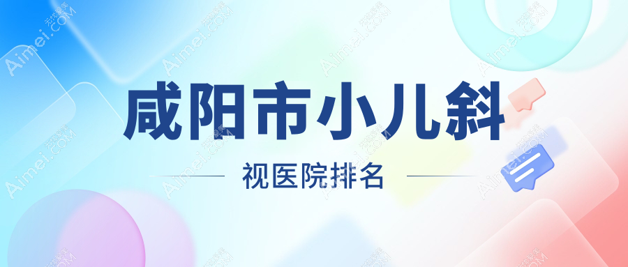 咸阳市小儿斜视医院排名 咸阳市小儿斜视医院排名