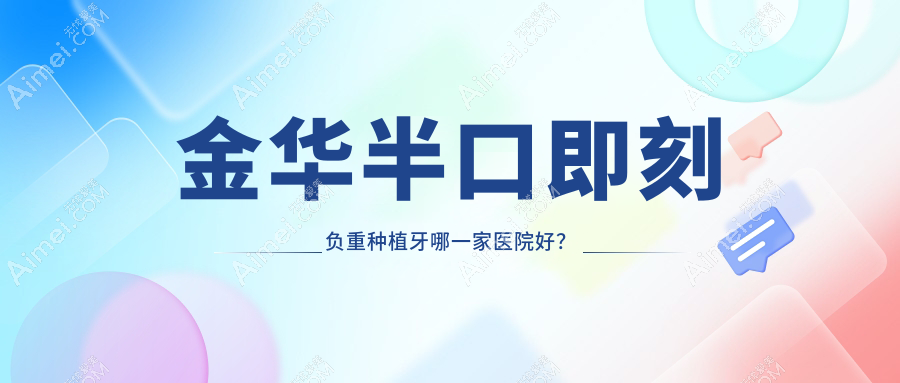 金华半口即刻负重种植牙哪一家医院好?金华半口即刻负重种植牙的医院有婺城倍嘉/义乌傅氏