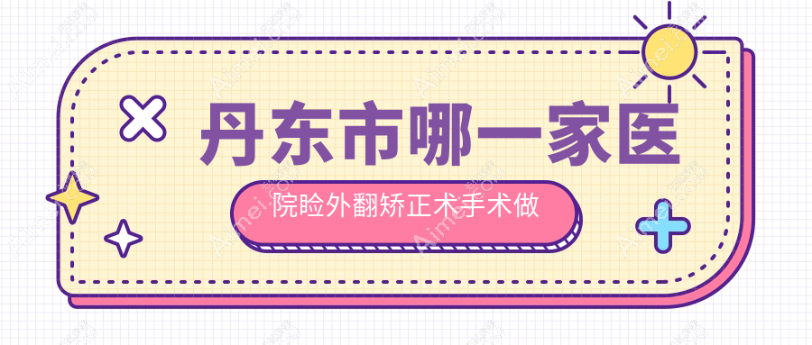 丹东市哪一家医院睑外翻矫正术手术做的更好?最近丹东市睑外翻矫正术排名榜单TOP一医院发布
