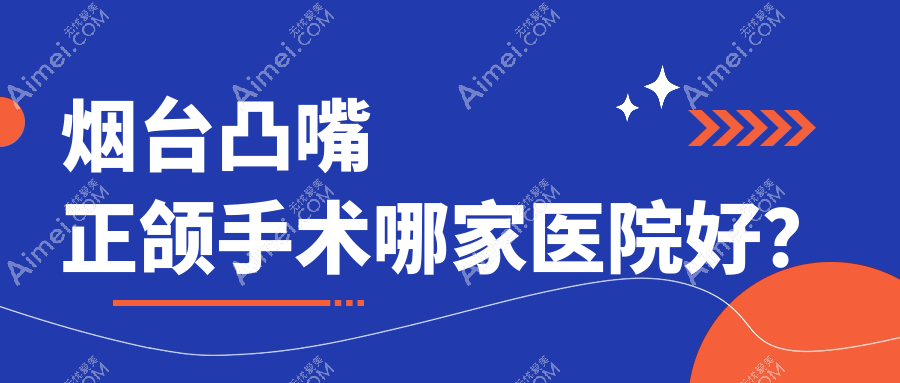 烟台凸嘴正颌手术哪家医院好?排名前十医院有龙口德韩/拜博医院