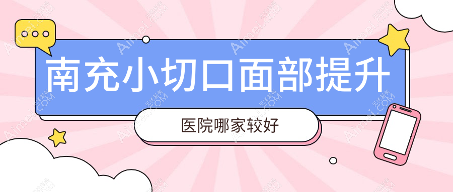 南充小切口面部提升医院哪家较好?做小拉皮/NIR光波紧肤的医院有这5家