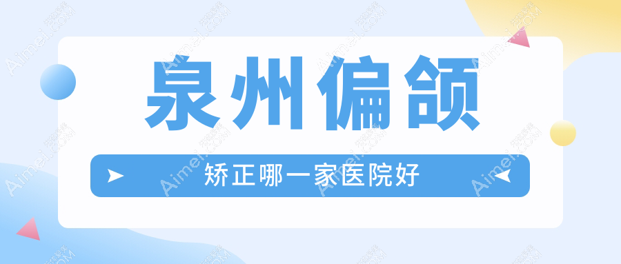 泉州偏颌矫正哪一家医院好?整形医院、人气评测价格价目表预览!