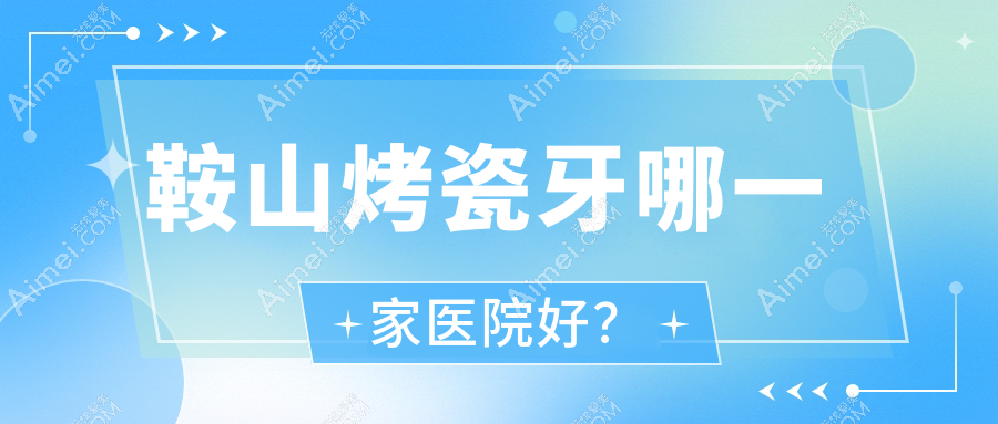 鞍山烤瓷牙哪一家医院好？鞍山贵金属烤瓷牙/镶牙挑选这几个