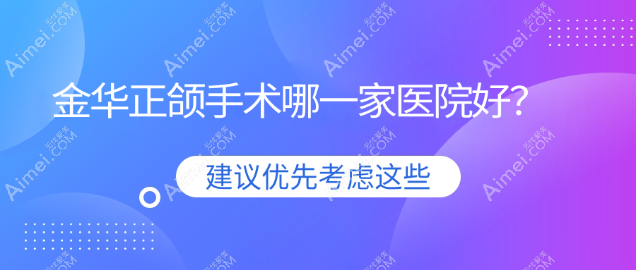 金华正颌手术哪一家医院好？金华龅牙正颌手术/深覆合正颌手术可选这些