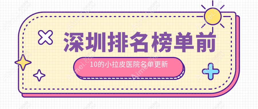 深圳排名榜单前10的小拉皮医院名单更新(推荐深圳小拉皮好的10家医院)