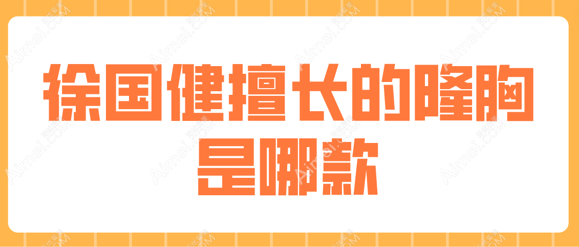 徐国健擅长的隆胸是哪款 徐国健擅长的隆胸是哪款
