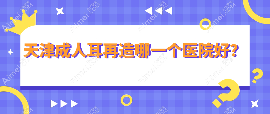 天津成人耳再造哪一个医院好？