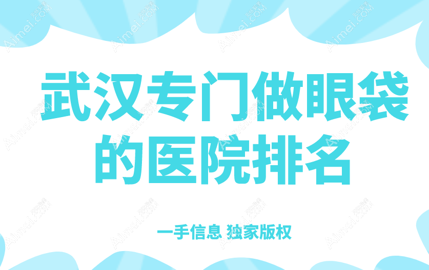 武汉专门做眼袋的医院排名:武汉艺星/武汉亚韩等上榜医院去眼袋技术稳