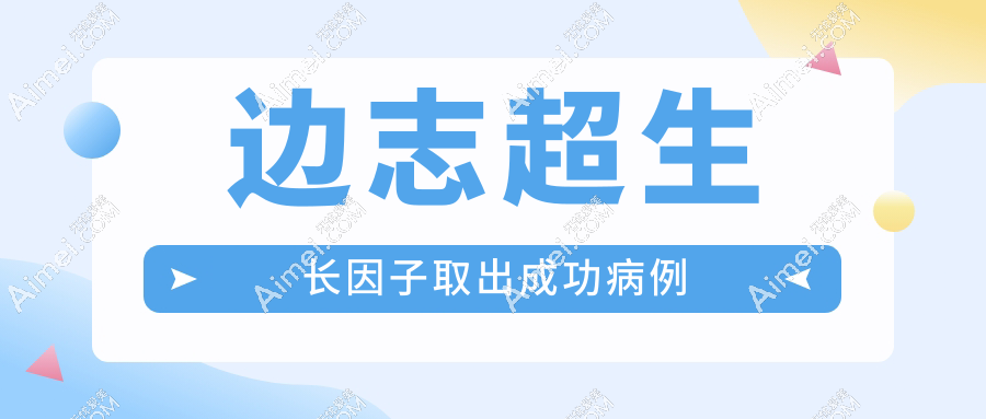 边志超生长因子取出成功病例 边志超生长因子取出成功病例