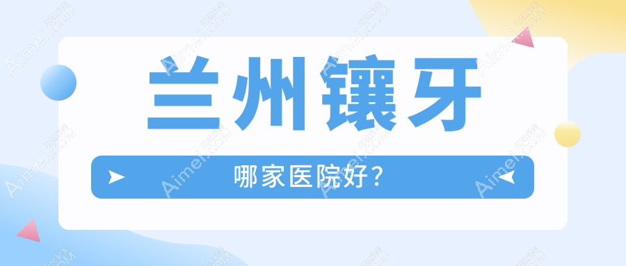 兰州镶牙哪家医院好?兰州镶牙的医院有美芽东岗/一柚
