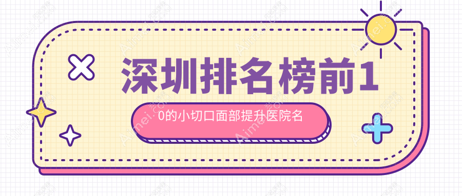 深圳排名榜前10的小切口面部提升医院名单发布(推荐深圳小切口面部提升较好的10家医院)