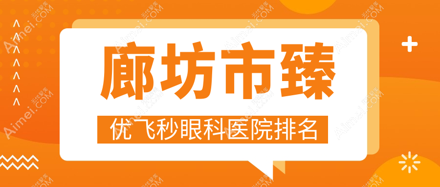 廊坊市臻优飞秒医院排名靠前的廊坊市爱尔做很好
