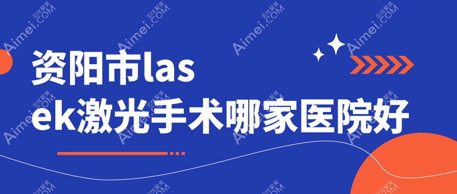 资阳市lasek激光手术哪家医院好?眼科医院、口碑评测费用价格表一览!