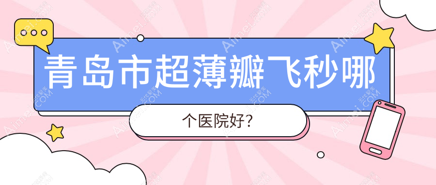 青岛市超薄瓣飞秒哪个医院好?优选5家本地技术力较高的整形机构
