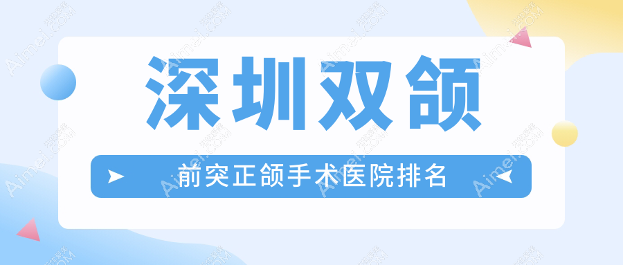 深圳双颌前突正颌手术医院排名深圳双颌前突正颌手术五园好还便宜