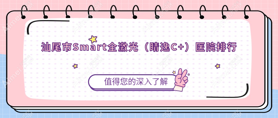 汕尾市Smart全激光(睛逸C+)医院排行收费表一览!公办、私立都有
