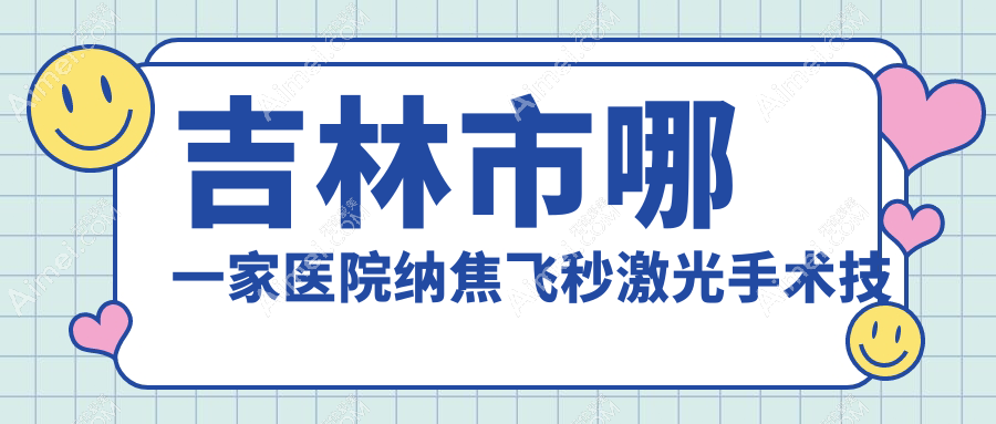 吉林市哪一家医院纳焦飞秒激光手术技术很好?甄选1家高人气医院,附医院介绍