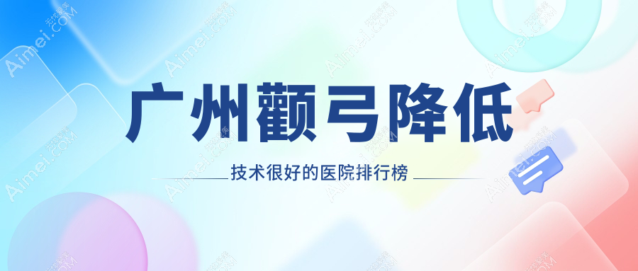 公布!广州颧弓降低技术很好的医院排行榜|前十名详解,有几家是公办