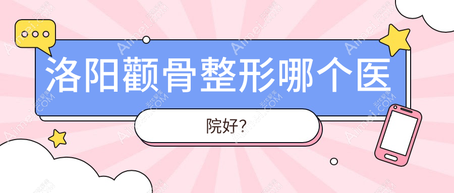洛阳颧骨整形哪个医院好?技术力口碑相比:爱尚|毛大夫|缔莱美等十家