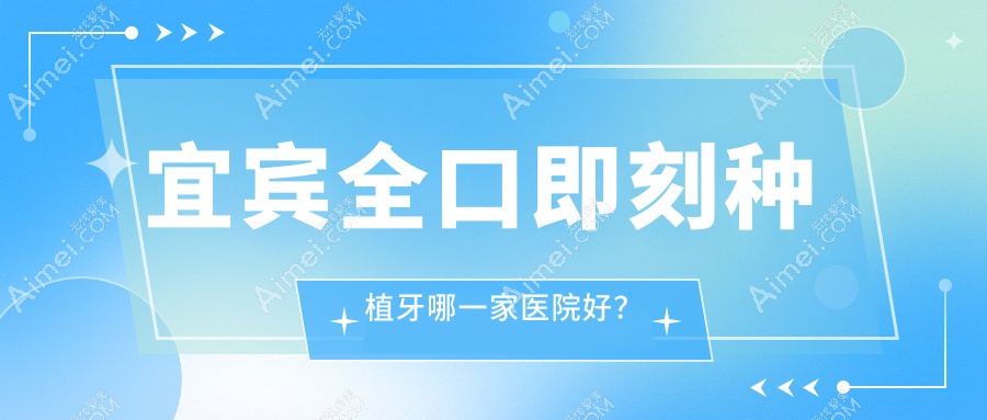 宜宾全口即刻种植牙哪一家医院好?宜宾全口即刻种植牙的医院有翠屏喜牙/喜牙