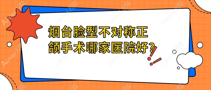烟台脸型不对称正颌手术哪家医院好?排名前十医院有圣贝/立林