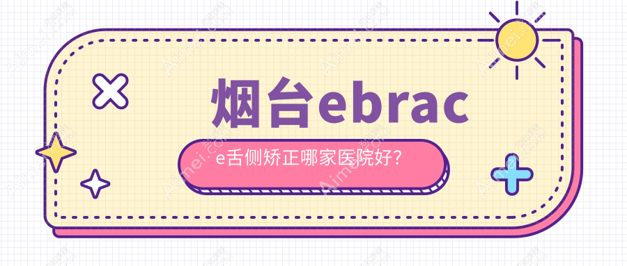 烟台ebrace舌侧矫正哪家医院好?烟台3m黄金incognito舌侧矫正/可选这几个