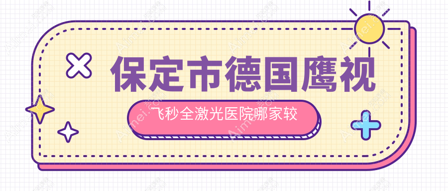 保定市德国鹰视飞秒全激光医院哪家较好?做/的医院有这1家