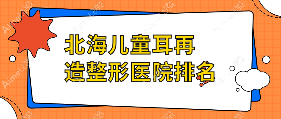 北海儿童耳再造整形医院排名 北海儿童耳再造整形医院排名