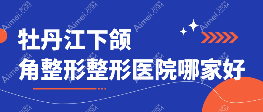 牡丹江下颌角整形哪家好?牡丹江整形医院排名君美施、君美施、