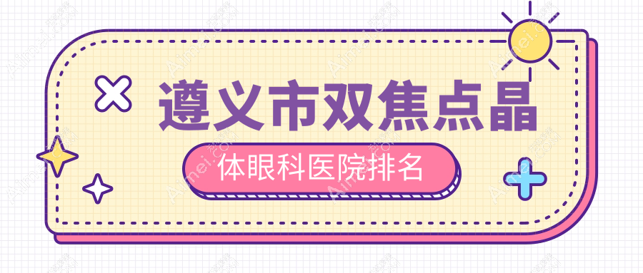 遵义市双焦点晶体医院价格出炉:排名前列的恒爱眼科双焦点晶体费用好又便宜