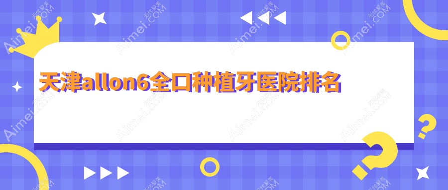 天津allon6全口种植牙医院排名