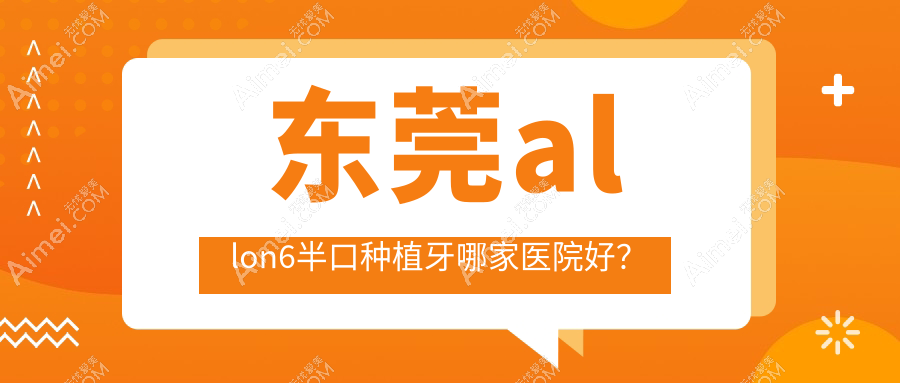 东莞allon6半口种植牙哪家医院好?东莞allon6半口种植牙的医院有好佰年/德中