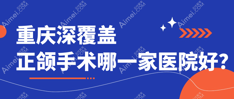 重庆深覆盖正颌手术哪一家医院好?重庆深覆盖正颌手术的医院有泰康拜博医院永川院/大足牙益美