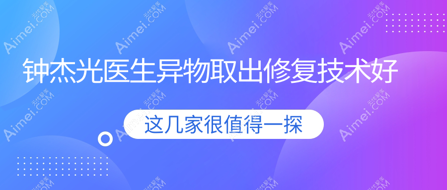 钟杰光医生异物取出修复技术好 钟杰光医生异物取出修复技术好